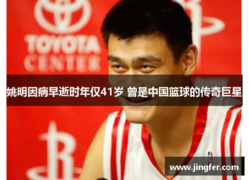 姚明因病早逝时年仅41岁 曾是中国篮球的传奇巨星