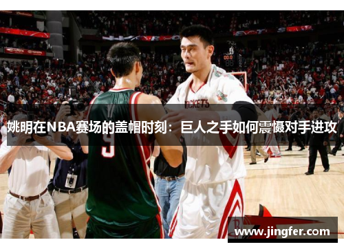 姚明在NBA赛场的盖帽时刻：巨人之手如何震慑对手进攻
