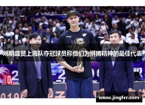 姚明盛赞上海队夺冠球员称他们为拼搏精神的最佳代表