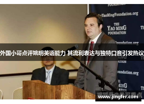 外国小哥点评姚明英语能力 其流利表达与独特口音引发热议