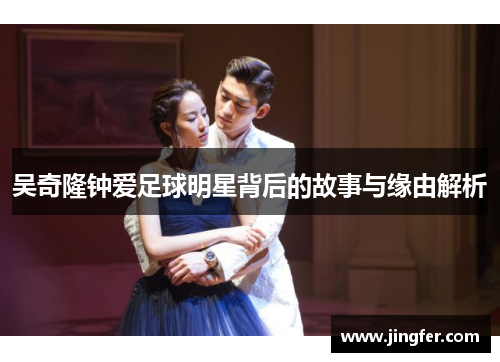 吴奇隆钟爱足球明星背后的故事与缘由解析