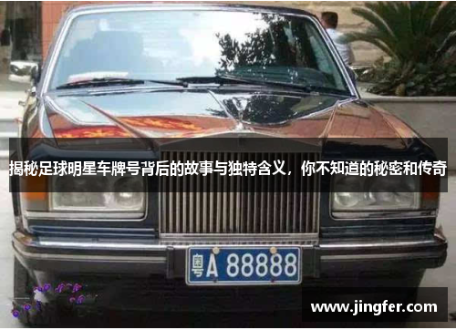 揭秘足球明星车牌号背后的故事与独特含义，你不知道的秘密和传奇