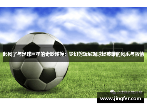 起风了与足球巨星的奇妙碰撞：梦幻剪辑展现球场英雄的风采与激情