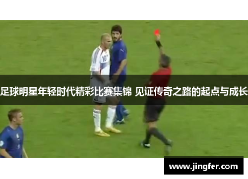 足球明星年轻时代精彩比赛集锦 见证传奇之路的起点与成长