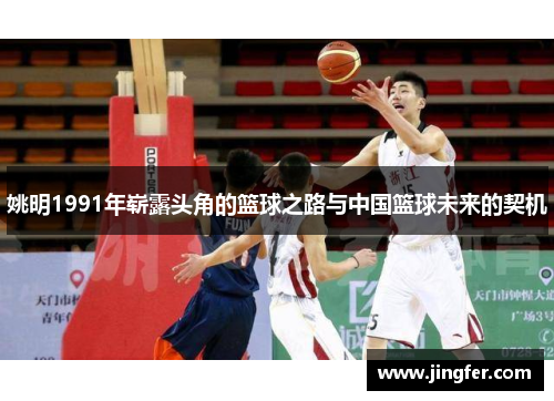 姚明1991年崭露头角的篮球之路与中国篮球未来的契机