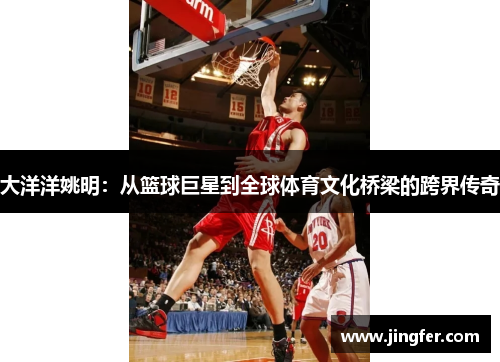 大洋洋姚明：从篮球巨星到全球体育文化桥梁的跨界传奇