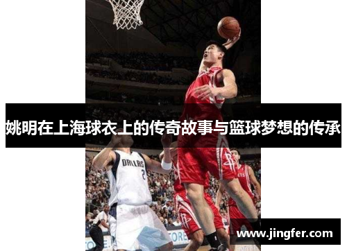 姚明在上海球衣上的传奇故事与篮球梦想的传承