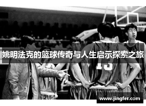 姚明法克的篮球传奇与人生启示探索之旅